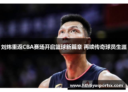 刘炜重返CBA赛场开启篮球新篇章 再续传奇球员生涯